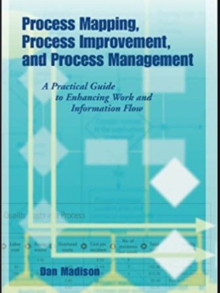 Process Mapping, Process Improvement and Process Management: A Practical Guide to Enhancing Work Flo