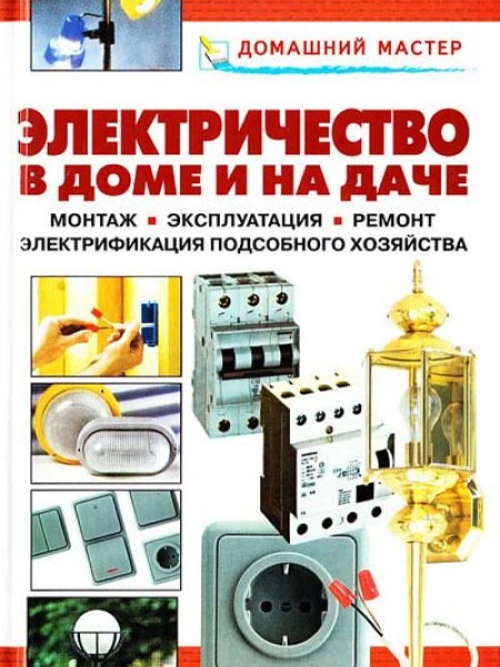 Электричество в доме и на даче. Монтаж. Эксплуатация. Ремонт. Электрификация подсобного хозяйства