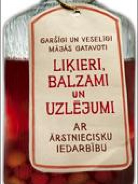 Garšīgi un veselīgi mājās gatavoti liķieri, balzami un uzlējumi ar ārstniecisku iedarbību