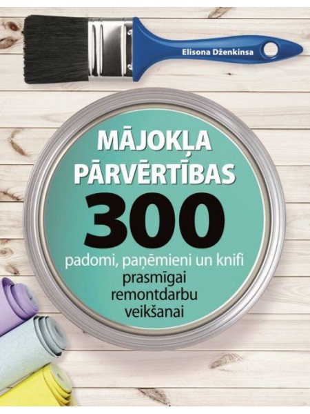 Mājokļa pārvērtības. 300 padomi, paņēmieni un knifi prasmīgai remontdarbu veikšanai