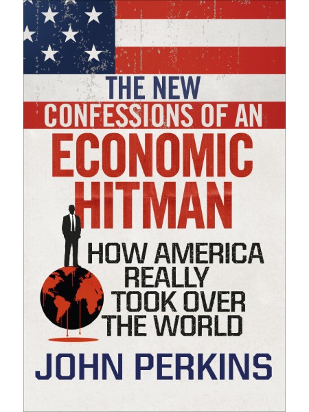 The New Confessions of an Economic Hitman: How America Really Took Over the World