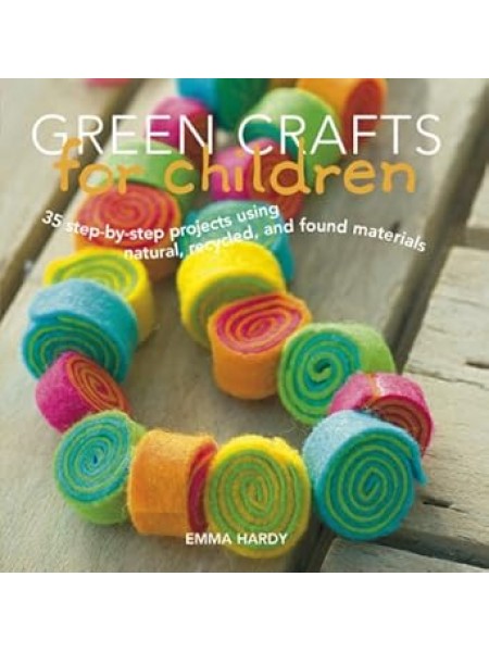 Green Crafts for Children: 35 Step-by-Step Projects Using Natural, Recycled, And Found Materials