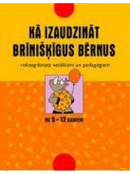 Kā izaudzunāt brīnišķīgus bērnus/no 6 līdz 12 gadiem/ rokasgrāmata vecākiem un pedagogiem